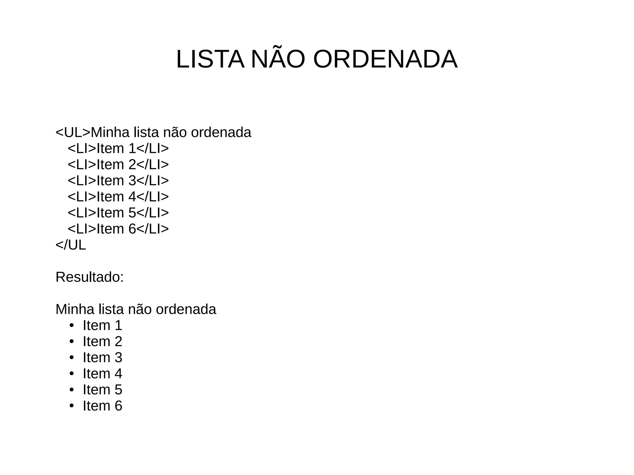 LISTA NÃO ORDENADA
<UL>Minha lista não ordenada
<LI>Item 1</LI>
<LI>Item 2</LI>
<LI>Item 3</LI>
<LI>Item 4</LI>
<LI>Item 5</LI>
<LI>Item 6</LI>
</UL
Resultado:
Minha lista não ordenada
● Item 1
● Item 2
● Item 3
● Item 4
● Item 5
● Item 6
 