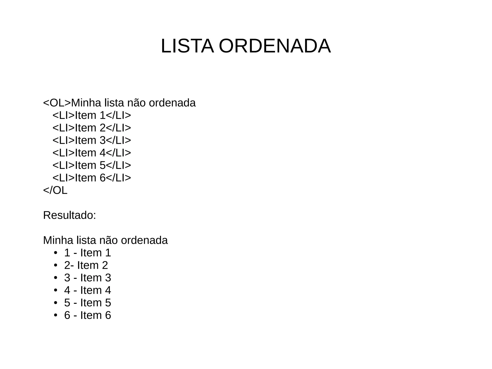 LISTA ORDENADA
<OL>Minha lista não ordenada
<LI>Item 1</LI>
<LI>Item 2</LI>
<LI>Item 3</LI>
<LI>Item 4</LI>
<LI>Item 5</LI>
<LI>Item 6</LI>
</OL
Resultado:
Minha lista não ordenada
● 1 - Item 1
● 2- Item 2
● 3 - Item 3
● 4 - Item 4
● 5 - Item 5
● 6 - Item 6
 