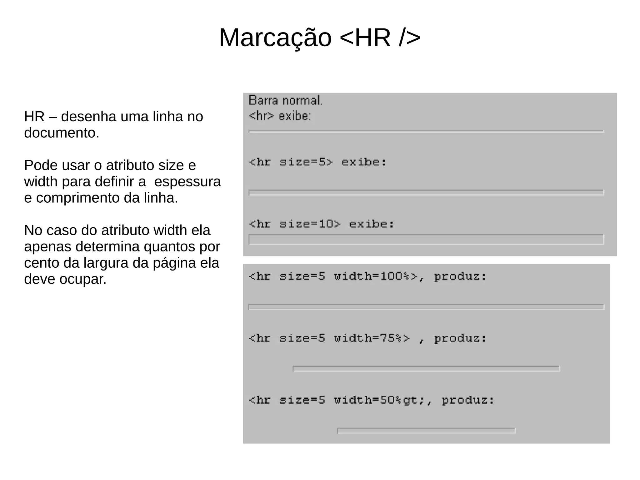 Marcação <HR />
HR – desenha uma linha no
documento.
Pode usar o atributo size e
width para definir a espessura
e comprimento da linha.
No caso do atributo width ela
apenas determina quantos por
cento da largura da página ela
deve ocupar.
 