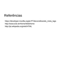 Referências
https://developer.mozilla.org/pt-PT/docs/utilizando_meta_tags
http://www.w3c.br/Home/WebHome
http://pt.wikipedia.org/wiki/HTML
 
