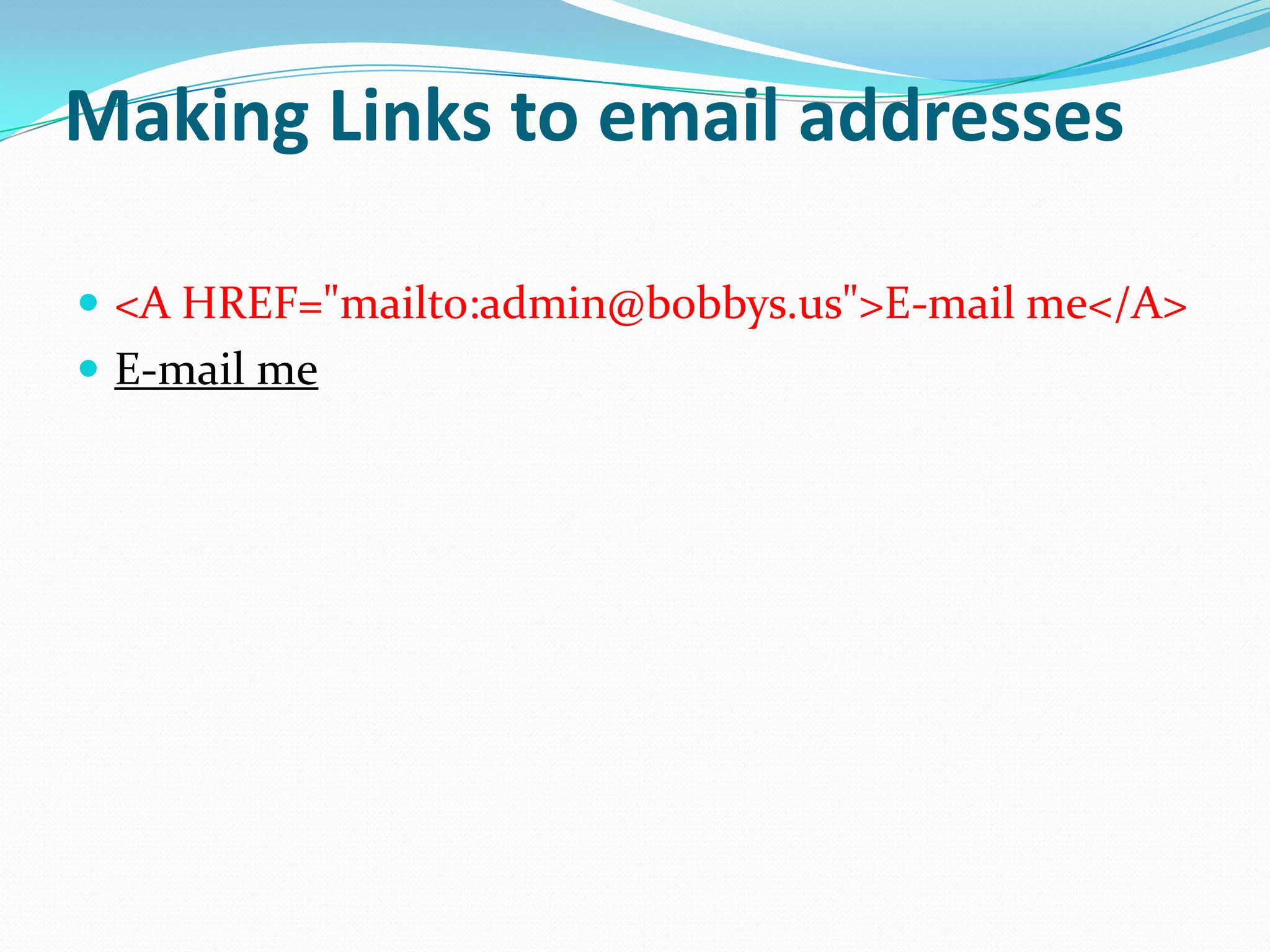 Making Links to email addresses

 <A HREF="mailto:admin@bobbys.us">E-mail me</A>
 E-mail me
 