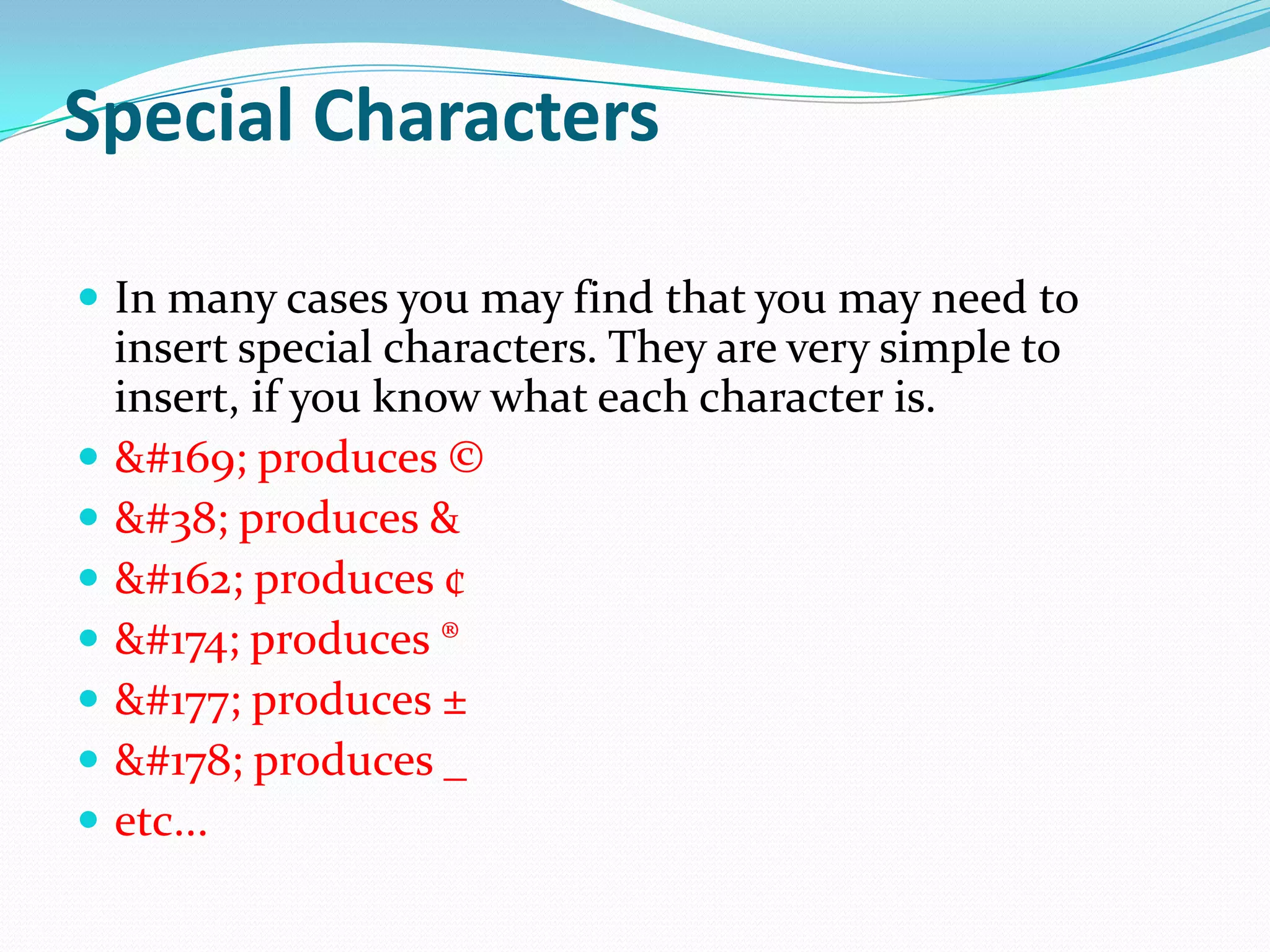 Special Characters

 In many cases you may find that you may need to
    insert special characters. They are very simple to
    insert, if you know what each character is.
   &#169; produces ©
   &#38; produces &
   &#162; produces ¢
   &#174; produces ®
   &#177; produces ±
   &#178; produces _
   etc...
 