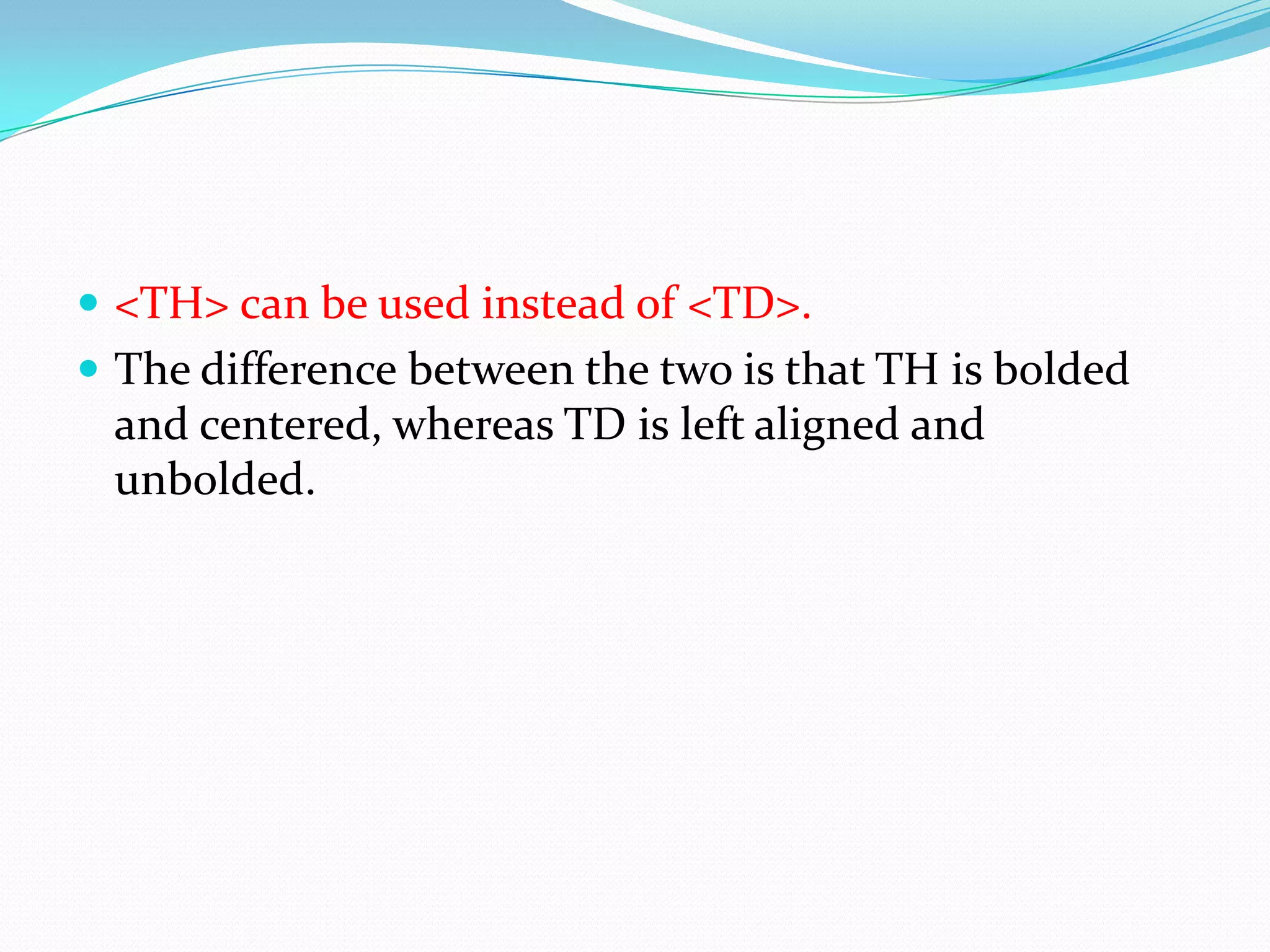  <TH> can be used instead of <TD>.
 The difference between the two is that TH is bolded
 and centered, whereas TD is left aligned and
 unbolded.
 