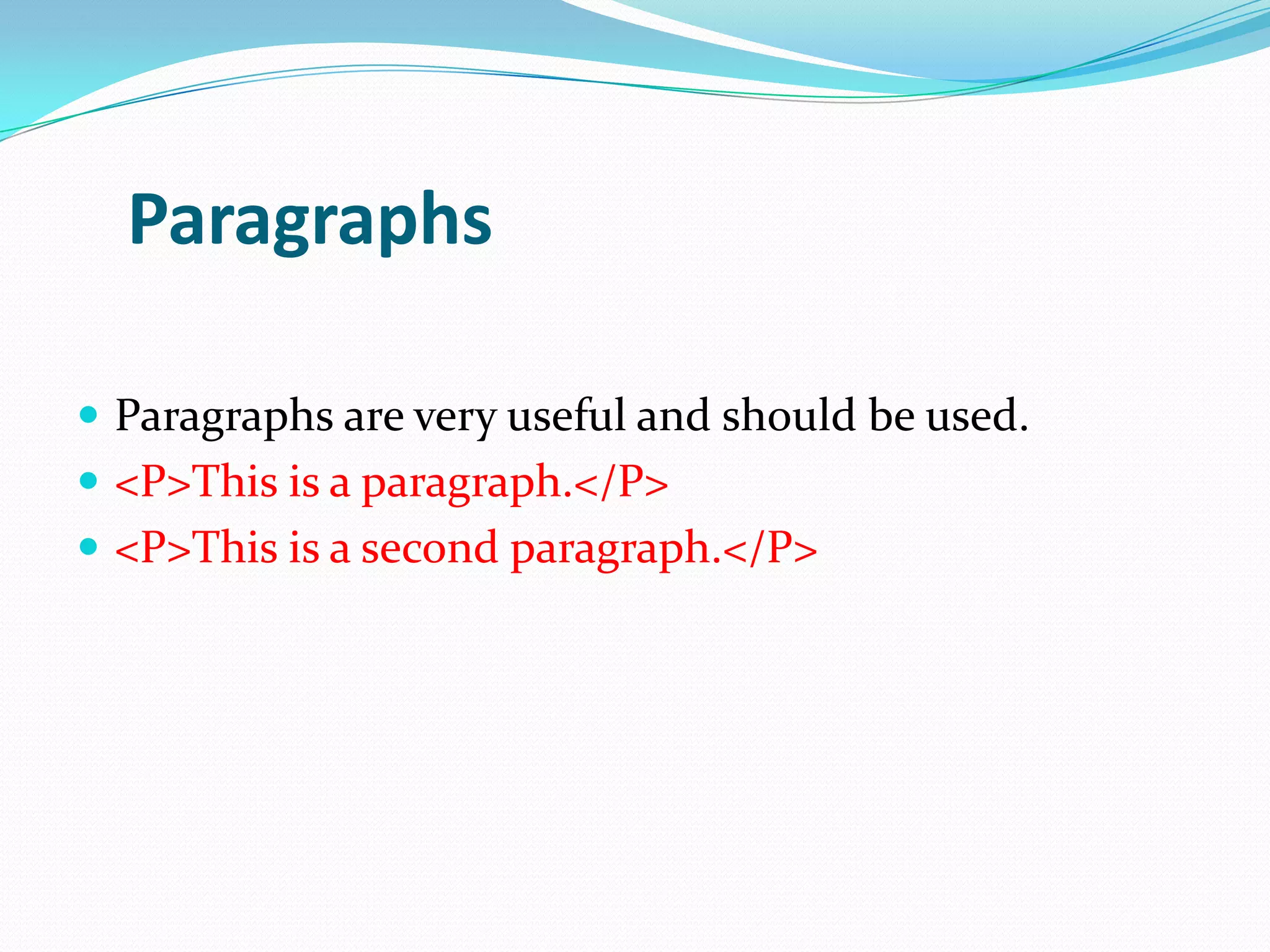 Paragraphs

 Paragraphs are very useful and should be used.
 <P>This is a paragraph.</P>
 <P>This is a second paragraph.</P>
 