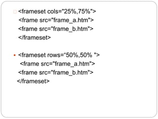  <frameset cols="25%,75%"> 
<frame src="frame_a.htm"> 
<frame src="frame_b.htm"> 
</frameset> 
 <frameset rows=“50%,50% "> 
<frame src="frame_a.htm"> 
<frame src="frame_b.htm"> 
</frameset> 
 