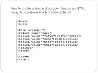 How to create a simple drop-down box on an HTML 
page. A drop-down box is a selectable list. 
 