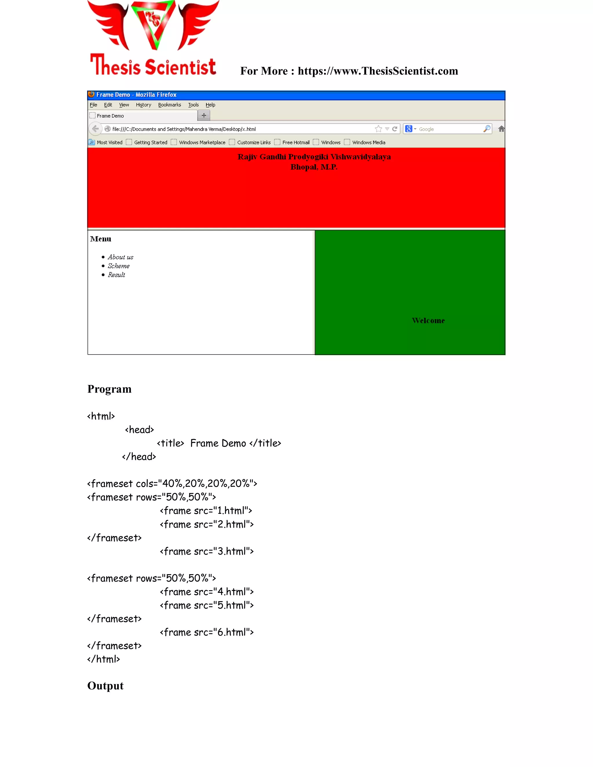 For More : https://www.ThesisScientist.com
Program
<html>
<head>
<title> Frame Demo </title>
</head>
<frameset cols="40%,20%,20%,20%">
<frameset rows="50%,50%">
<frame src="1.html">
<frame src="2.html">
</frameset>
<frame src="3.html">
<frameset rows="50%,50%">
<frame src="4.html">
<frame src="5.html">
</frameset>
<frame src="6.html">
</frameset>
</html>
Output
 