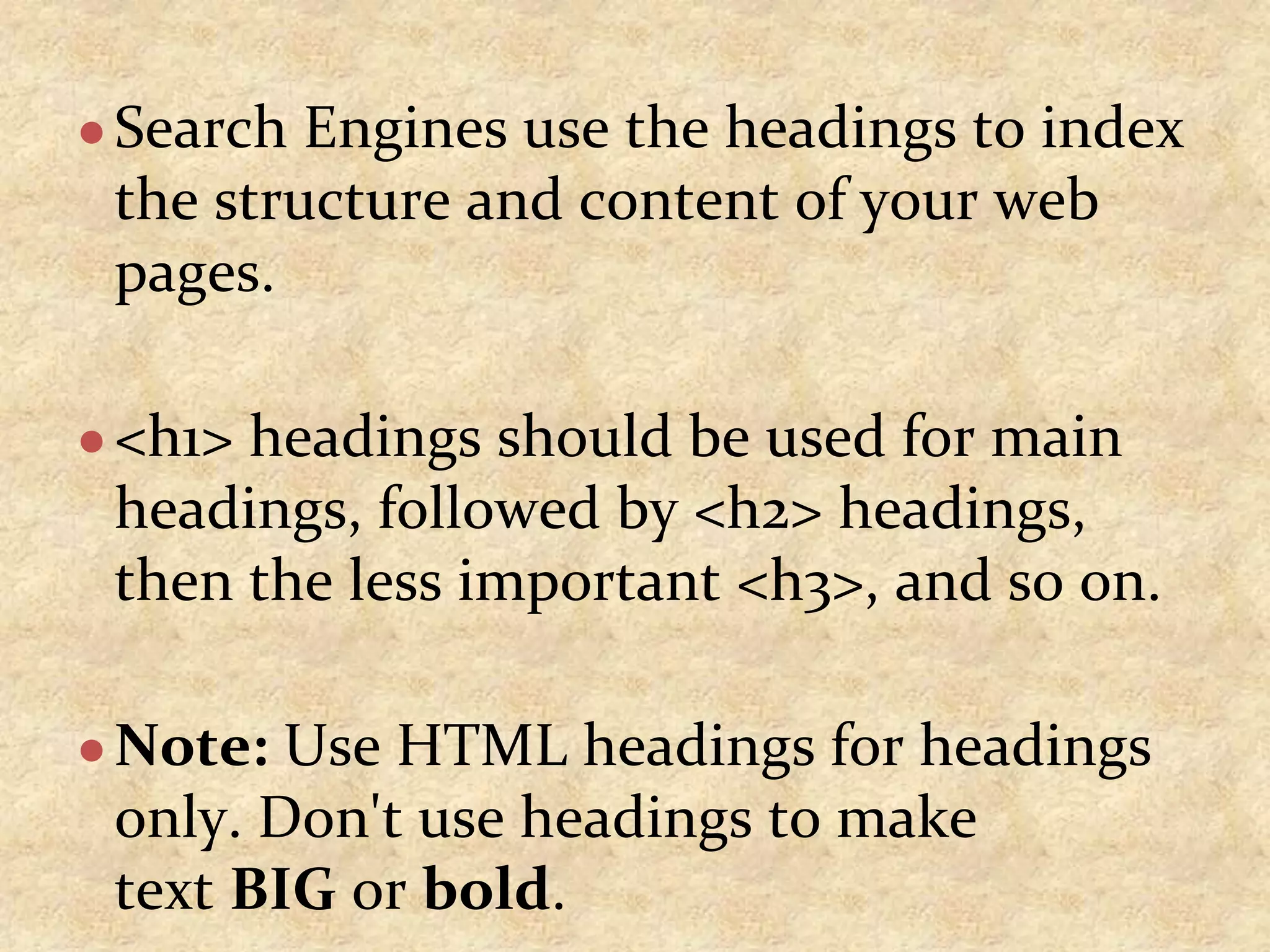 ●Search Engines use the headings to index the structure and content of your web pages. ●<h1> headings should be used for main headings, followed by <h2> headings, then the less important <h3>, and so on. ●Note: Use HTML headings for headings only. Don't use headings to make text BIG or bold. 