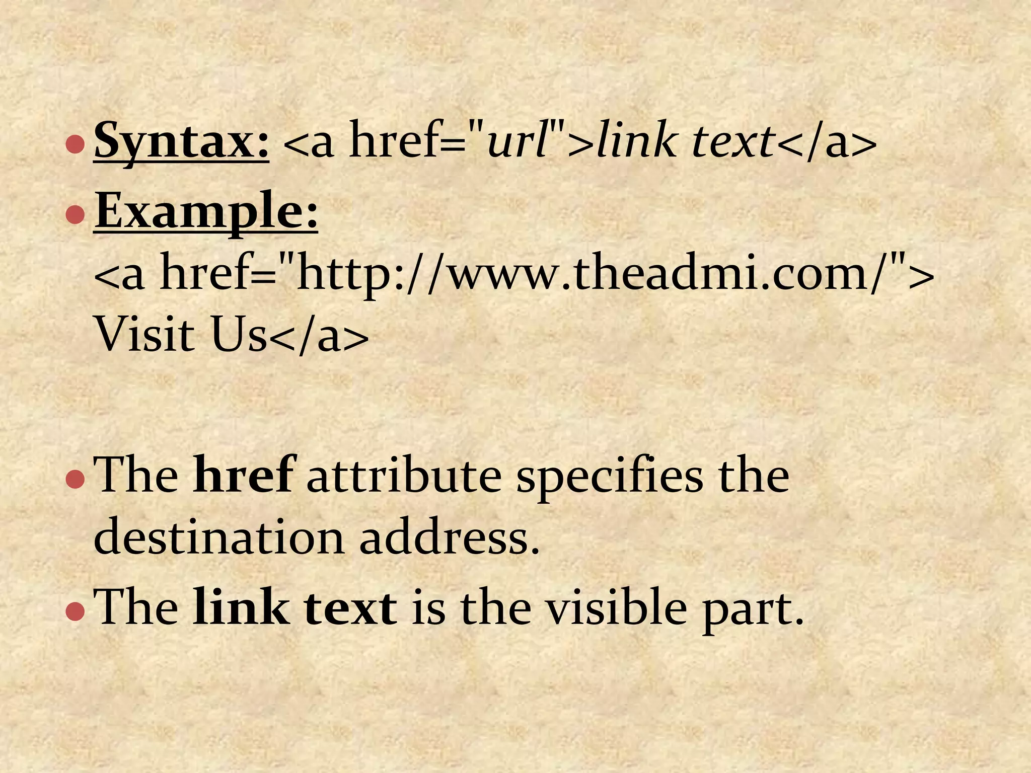 ●Syntax: <a href="url">link text</a> ●Example: <a href="http://www.theadmi.com/"> Visit Us</a> ●The href attribute specifies the destination address. ●The link text is the visible part. 