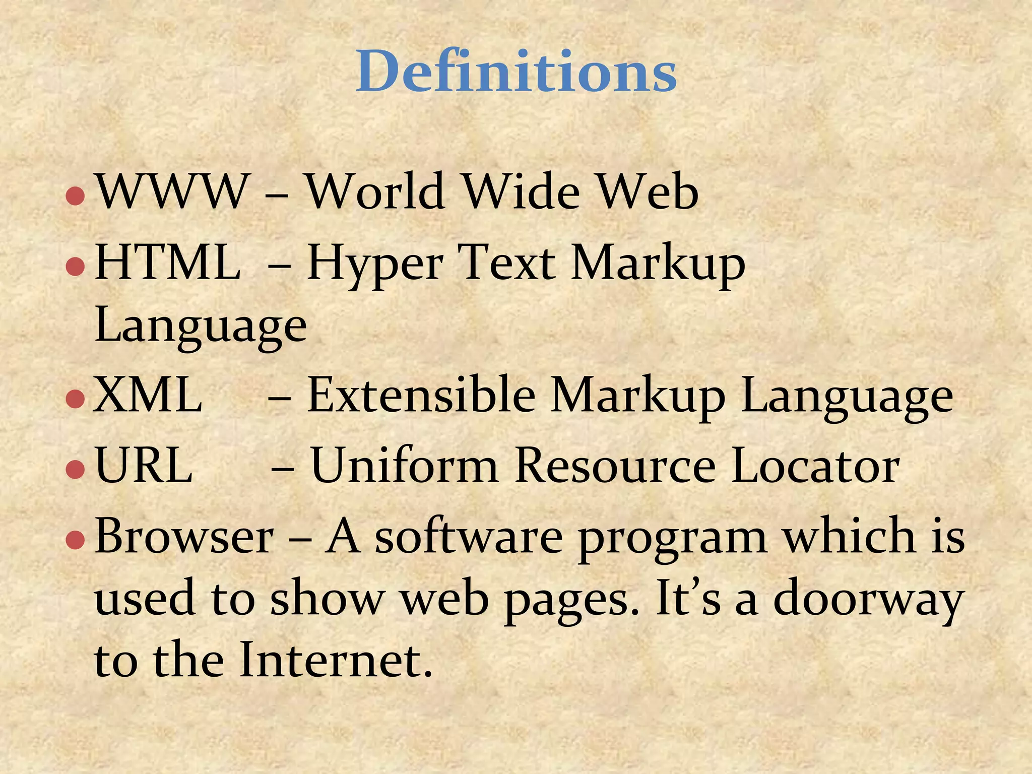 ●WWW – World Wide Web ●HTML – Hyper Text Markup Language ●XML – Extensible Markup Language ●URL – Uniform Resource Locator ●Browser – A software program which is used to show web pages. It’s a doorway to the Internet. Definitions 
