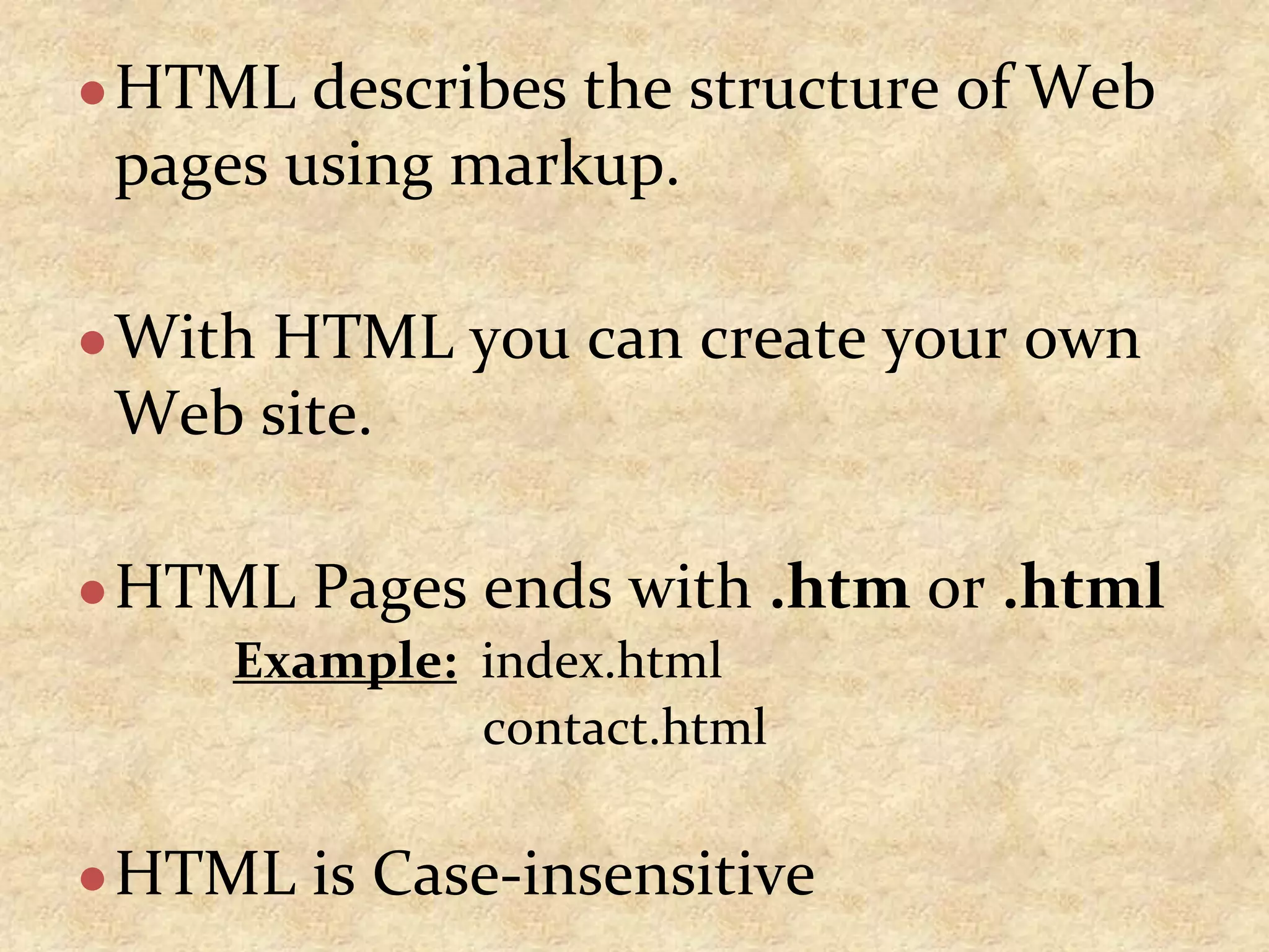 ●HTML describes the structure of Web pages using markup. ●With HTML you can create your own Web site. ●HTML Pages ends with .htm or .html Example: index.html contact.html ●HTML is Case-insensitive 