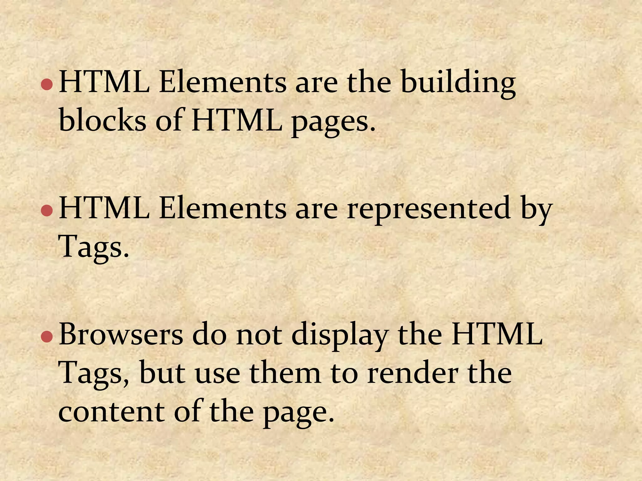 ●HTML Elements are the building blocks of HTML pages. ●HTML Elements are represented by Tags. ●Browsers do not display the HTML Tags, but use them to render the content of the page. 