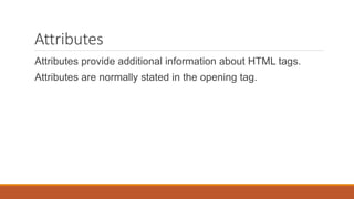 Attributes
Attributes provide additional information about HTML tags.
Attributes are normally stated in the opening tag.
 