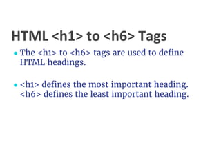 HTML <h1> to <h6> Tags
● The <h1> to <h6> tags are used to define
HTML headings.
● <h1> defines the most important heading.
<h6> defines the least important heading.
 