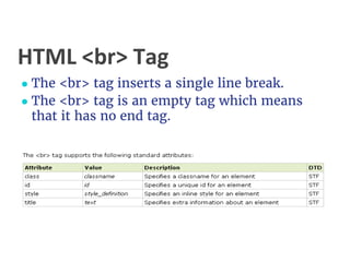 HTML <br> Tag
● The <br> tag inserts a single line break.
● The <br> tag is an empty tag which means
that it has no end tag.
 