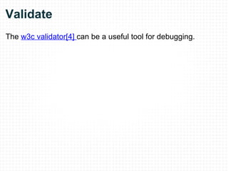 Validate The  w3c validator[4]  can be a useful tool for debugging. 