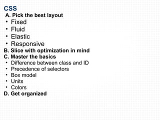 CSS   A. Pick the best layout Fixed Fluid Elastic Responsive B. Slice with optimization in mind C. Master the basics Difference between class and ID Precedence of selectors Box model Units Colors D. Get organized 