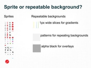 Sprite or repeatable background? Sprites 1px wide slices for gradients patterns for repeating backgrounds Repeatable backgrounds alpha black for overlays 