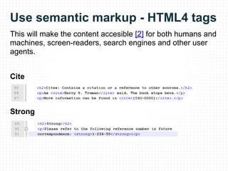 Use semantic markup - HTML4 tags This will make the content accesible  [2]  for both humans and machines, screen-readers, search engines and other user agents. Cite Strong 
