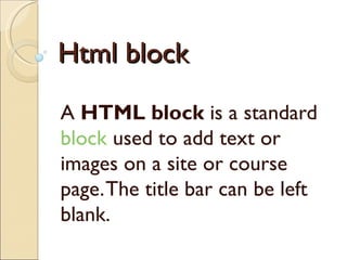 Html block
A HTML block is a standard
block used to add text or
images on a site or course
page. The title bar can be left
blank.
 