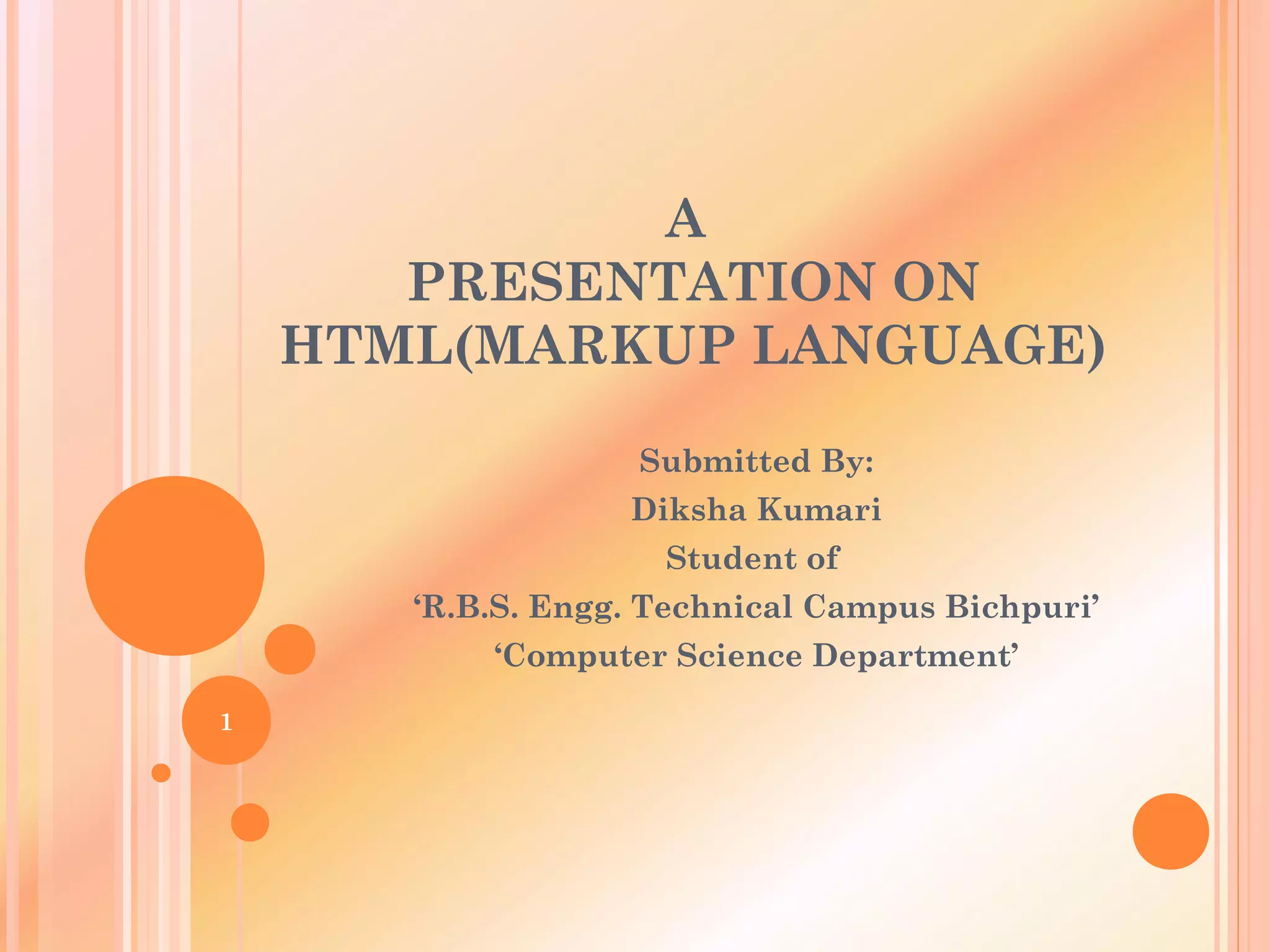 A
PRESENTATION ON
HTML(MARKUP LANGUAGE)
Submitted By:
Diksha Kumari
Student of
‘R.B.S. Engg. Technical Campus Bichpuri’
‘Computer Science Department’
1
 