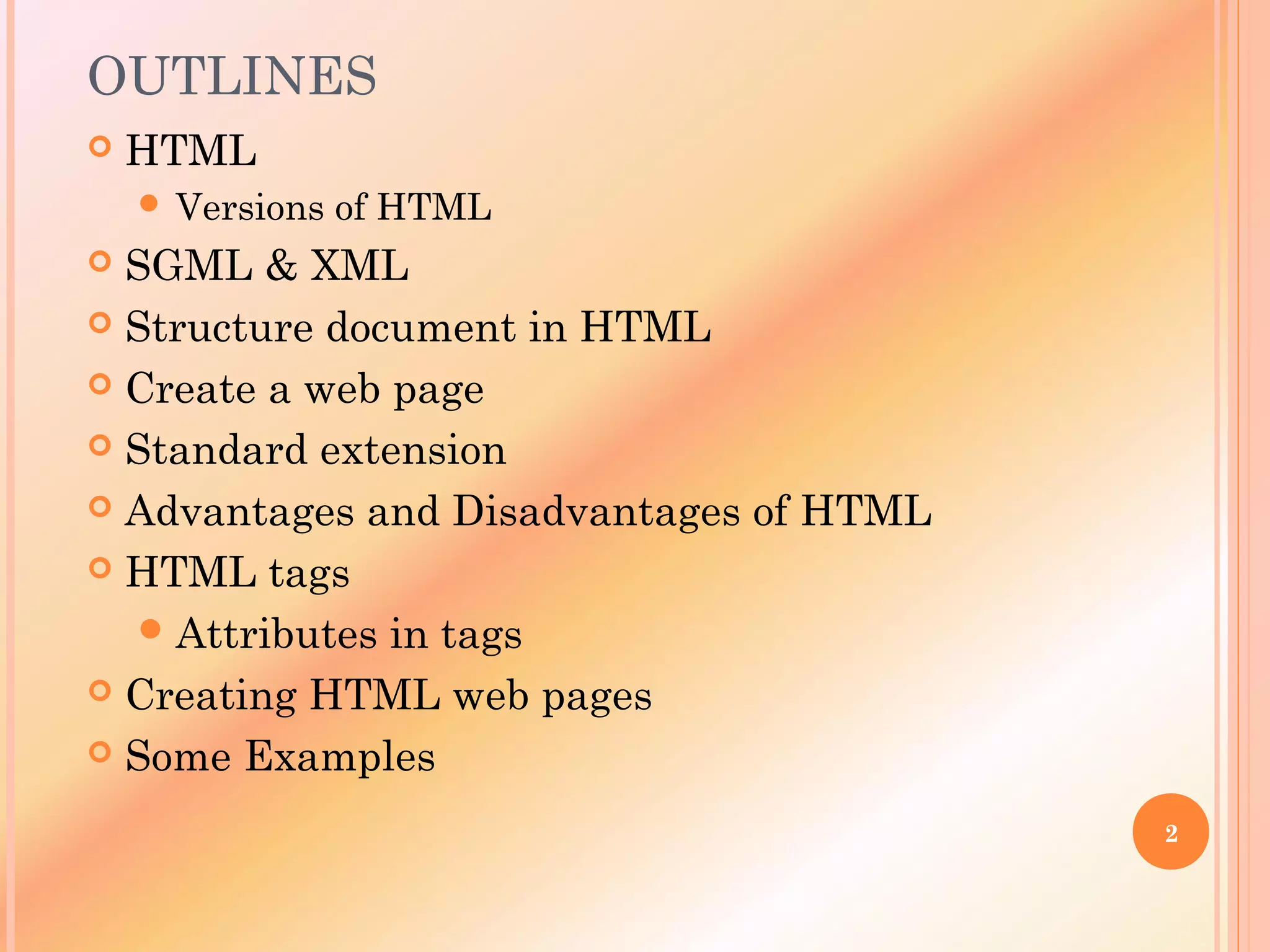 OUTLINES
 HTML
 Versions of HTML
 SGML & XML
 Structure document in HTML
 Create a web page
 Standard extension
 Advantages and Disadvantages of HTML
 HTML tags
Attributes in tags
 Creating HTML web pages
 Some Examples
2
 
