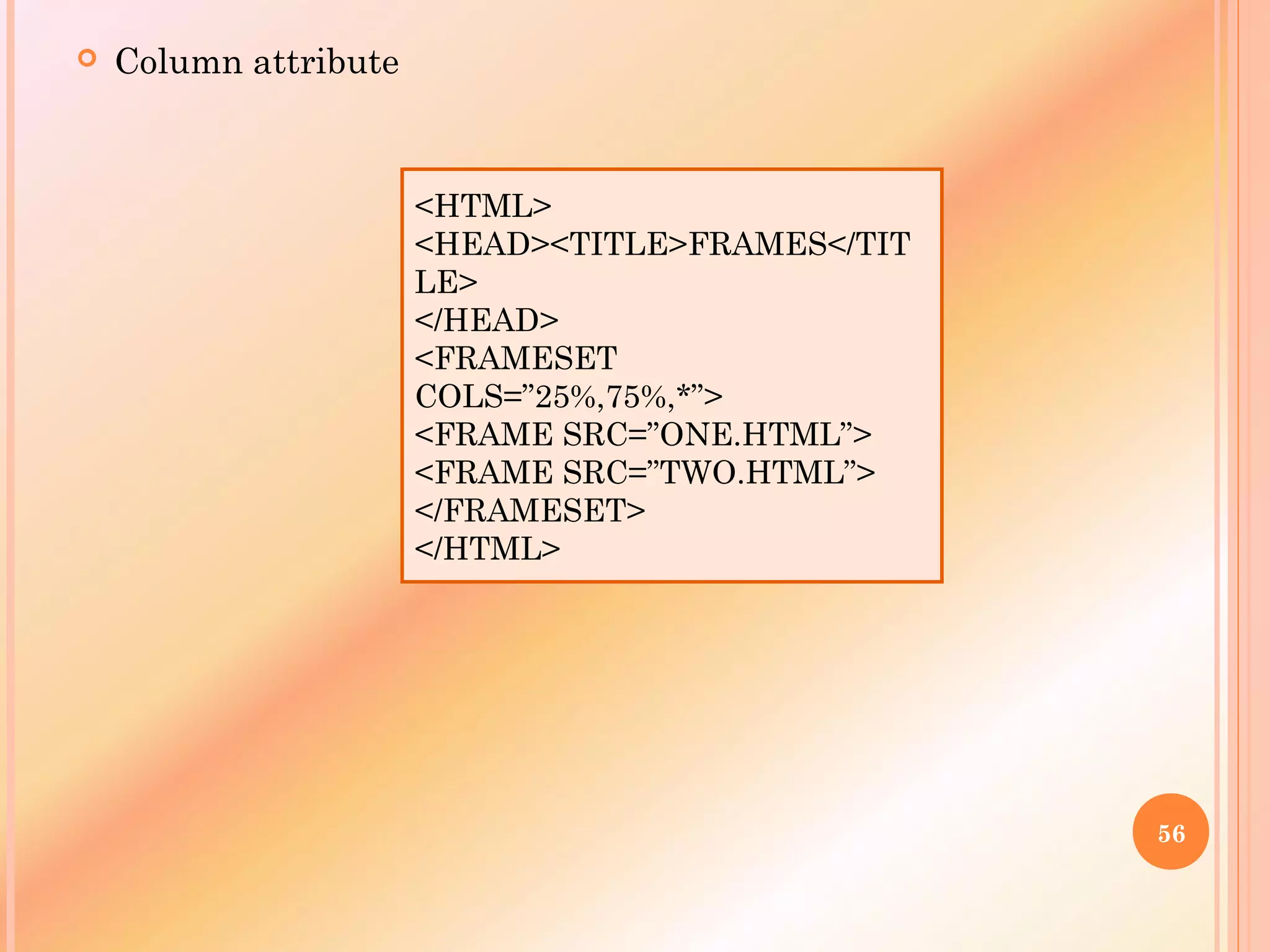  Column attribute
56
<HTML>
<HEAD><TITLE>FRAMES</TIT
LE>
</HEAD>
<FRAMESET
COLS=”25%,75%,*”>
<FRAME SRC=”ONE.HTML”>
<FRAME SRC=”TWO.HTML”>
</FRAMESET>
</HTML>
 