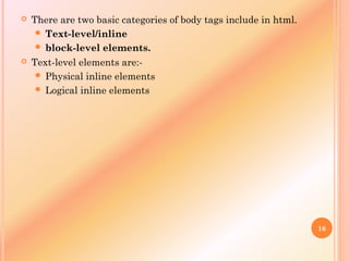  There are two basic categories of body tags include in html.
 Text-level/inline
 block-level elements.
 Text-level elements are:-
 Physical inline elements
 Logical inline elements
16
 