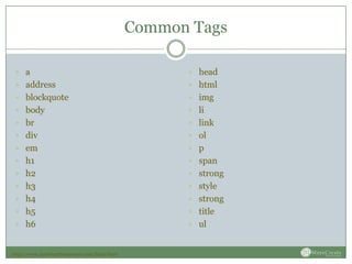 Common Tags

  a                                                  head
  address                                            html
  blockquote                                         img
  body                                               li
  br                                                 link
  div                                                ol
  em                                                 p
  h1                                                 span
  h2                                                 strong
  h3                                                 style
  h4                                                 strong
  h5                                                 title
  h6                                                 ul


http://www.dontfeartheinternet.com/html/html
 