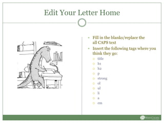 Edit Your Letter Home


             Fill in the blanks/replace the
              all CAPS text
             Insert the following tags where you
              think they go:
                 title
                 h1
                 h2
                 p
                 strong
                 ol
                 ul
                 li
                 a
                 em
 