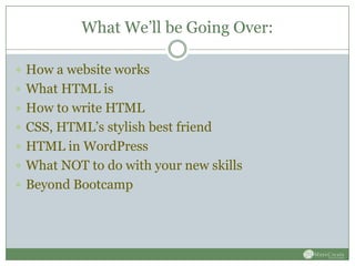 What We’ll be Going Over:

 How a website works
 What HTML is
 How to write HTML
 CSS, HTML’s stylish best friend
 HTML in WordPress
 What NOT to do with your new skills
 Beyond Bootcamp
 
