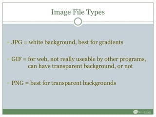 Image File Types



 JPG = white background, best for gradients


 GIF = for web, not really useable by other programs,
        can have transparent background, or not

 PNG = best for transparent backgrounds
 