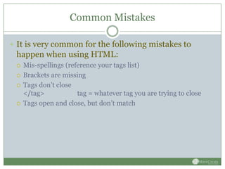 Common Mistakes

 It is very common for the following mistakes to
 happen when using HTML:
    Mis-spellings (reference your tags list)
    Brackets are missing
    Tags don’t close
     </tag>            tag = whatever tag you are trying to close
    Tags open and close, but don’t match
 