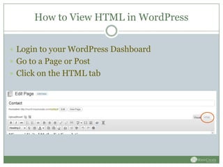 How to View HTML in WordPress


 Login to your WordPress Dashboard
 Go to a Page or Post
 Click on the HTML tab
 