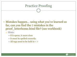 Practice Proofing



 Mistakes happen… using what you’ve learned so
 far, can you find the 7 mistakes in the
 proof_letterhome.html file? (see workbook)
    Hints:
      If it opens, it must close
      It must be spelled correctly
      All tags need to be held in < >
 