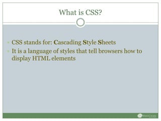 What is CSS?


 CSS stands for: Cascading Style Sheets
 It is a language of styles that tell browsers how to
 display HTML elements
 