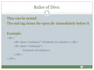 Rules of Divs:

 They can be nested
 The end tag closes the open div immediately before it


 Example:
  <div>
       <div class=“column1”>Contents in column 1</div>
       <div class=“column2”>
               Contents of column 2
       </div>
  </div>
 