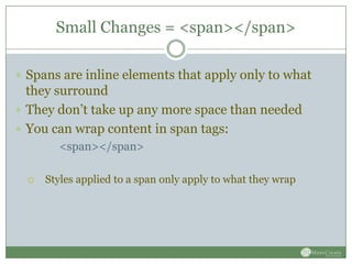 Small Changes = <span></span>

 Spans are inline elements that apply only to what
  they surround
 They don’t take up any more space than needed
 You can wrap content in span tags:
        <span></span>

     Styles applied to a span only apply to what they wrap
 