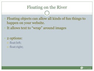 Floating on the River

 Floating objects can allow all kinds of fun things to
  happen on your website.
 It allows text to “wrap” around images


 2 options:
   float:left;

   float:right;
 