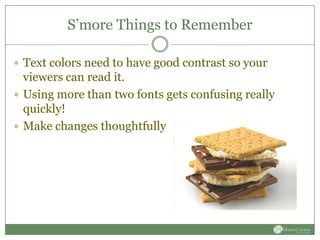 S’more Things to Remember

 Text colors need to have good contrast so your
  viewers can read it.
 Using more than two fonts gets confusing really
  quickly!
 Make changes thoughtfully
 