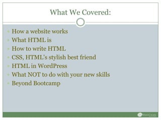 What We Covered:

 How a website works
 What HTML is
 How to write HTML
 CSS, HTML’s stylish best friend
 HTML in WordPress
 What NOT to do with your new skills
 Beyond Bootcamp
 