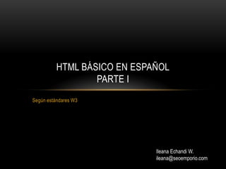 HTML BÁSICO EN ESPAÑOL
                  PARTE I
Según estándares W3




                             Ileana Echandi W.
                             ileana@seoemporio.com
 