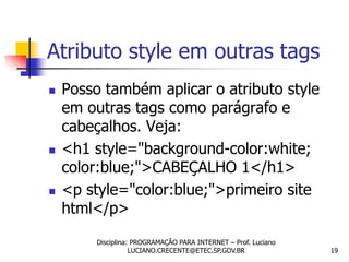 Atributo style em outras tags
   Posso também aplicar o atributo style
    em outras tags como parágrafo e
    cabeçalhos. Veja:
   <h1 style="background-color:white;
    color:blue;">CABEÇALHO 1</h1>
   <p style="color:blue;">primeiro site
    html</p>

         Disciplina: PROGRAMAÇÃO PARA INTERNET – Prof. Luciano
                    LUCIANO.CRECENTE@ETEC.SP.GOV.BR              19
 