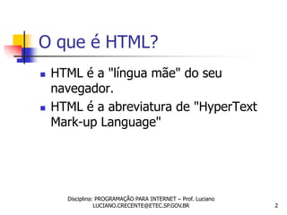 O que é HTML?
   HTML é a "língua mãe" do seu
    navegador.
   HTML é a abreviatura de "HyperText
    Mark-up Language"




      Disciplina: PROGRAMAÇÃO PARA INTERNET – Prof. Luciano
                 LUCIANO.CRECENTE@ETEC.SP.GOV.BR              2
 