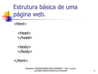 Estrutura básica de uma
página web.
<html>

 <head>
 </head>

 <body>
 </body>

</html>
     Disciplina: PROGRAMAÇÃO PARA INTERNET – Prof. Luciano
                LUCIANO.CRECENTE@ETEC.SP.GOV.BR              4
 