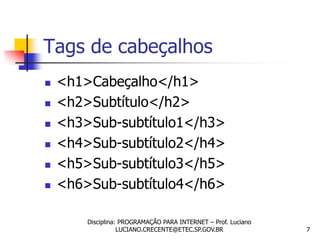 Tags de cabeçalhos
   <h1>Cabeçalho</h1>
   <h2>Subtítulo</h2>
   <h3>Sub-subtítulo1</h3>
   <h4>Sub-subtítulo2</h4>
   <h5>Sub-subtítulo3</h5>
   <h6>Sub-subtítulo4</h6>

        Disciplina: PROGRAMAÇÃO PARA INTERNET – Prof. Luciano
                   LUCIANO.CRECENTE@ETEC.SP.GOV.BR              7
 
