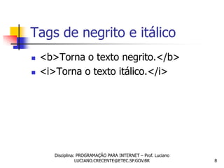 Tags de negrito e itálico
   <b>Torna o texto negrito.</b>
   <i>Torna o texto itálico.</i>




       Disciplina: PROGRAMAÇÃO PARA INTERNET – Prof. Luciano
                  LUCIANO.CRECENTE@ETEC.SP.GOV.BR              8
 