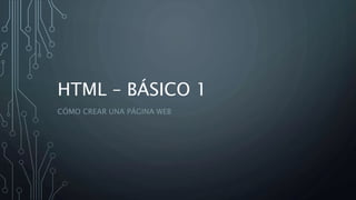 HTML – BÁSICO 1
CÓMO CREAR UNA PÁGINA WEB
 