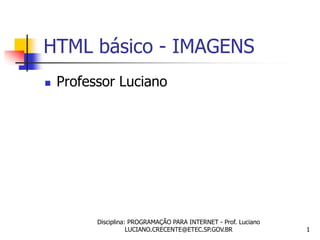 HTML básico - IMAGENS
   Professor Luciano




          Disciplina: PROGRAMAÇÃO PARA INTERNET - Prof. Luciano
                     LUCIANO.CRECENTE@ETEC.SP.GOV.BR              1
 