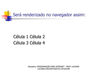 Será renderizado no navegador assim:




Célula 1 Célula 2
Célula 3 Célula 4




       Disciplina: PROGRAMAÇÃO PARA INTERNET - PROF. LUCIANO
                   LUCIANO.CRECENTE@ETEC.SP.GOV.BR
 